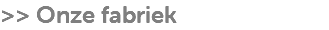 >> Onze fabriek